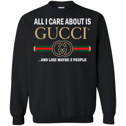 All I Care About Is Gucci Like Maybe 3 People T-shirt Crewneck Pullover Sweatshirt