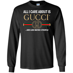 All I Care About Is Gucci Like Maybe 3 People T-shirt Men Long Sleeve Shirt