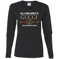 All I Care About Is Gucci Like Maybe 3 People T-shirt Women Long Sleeve Shirt