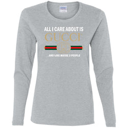 All I Care About Is Gucci Like Maybe 3 People T-shirt Women Long Sleeve Shirt